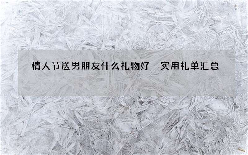情人节送男朋友什么礼物好 实用礼单汇总